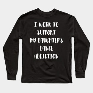 I Work To Support My Daughter S Dance Addiction Gr Long Sleeve T-Shirt